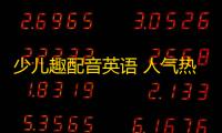 少儿趣配音英语 人气热度 ：26℃